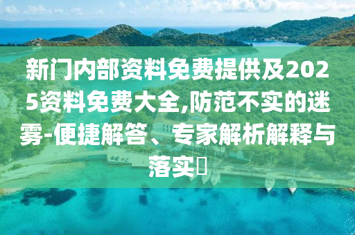 新门内部资料免费提供及2025资料免费大全,防范不实的迷雾-便捷解答、专家解析解释与落实​